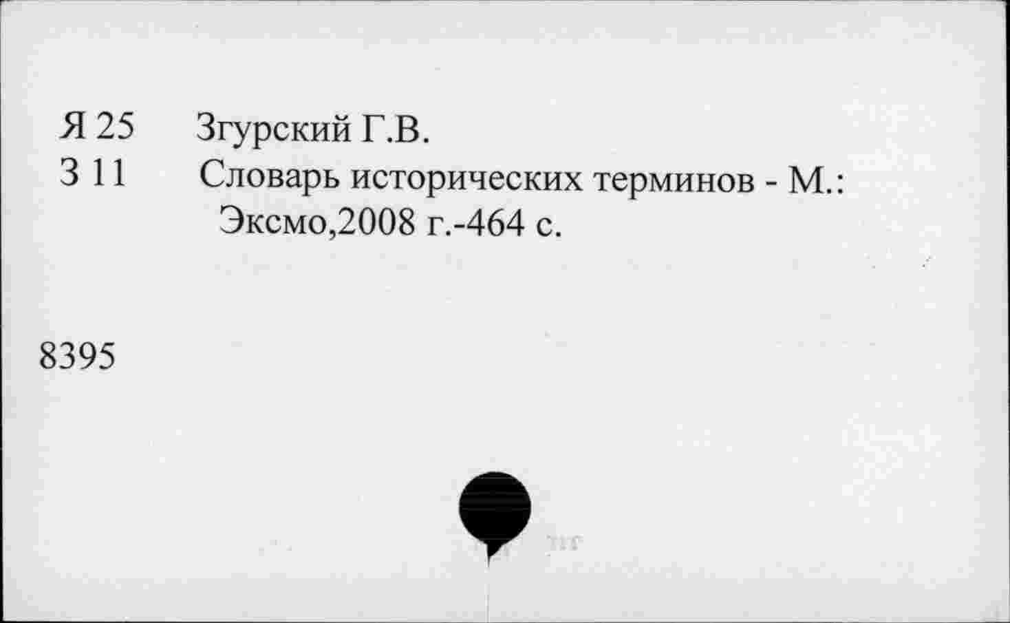 ﻿Я 25	Згурский Г.В.
3 11	Словарь исторических терминов - М.:
Эксмо,2008 Г.-464 с.
8395